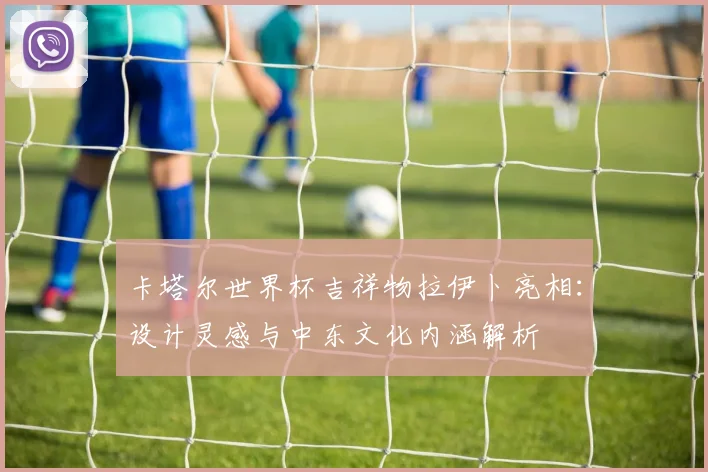 卡塔尔世界杯吉祥物拉伊卜亮相：设计灵感与中东文化内涵解析