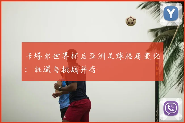 卡塔尔世界杯后亚洲足球格局变化：机遇与挑战并存