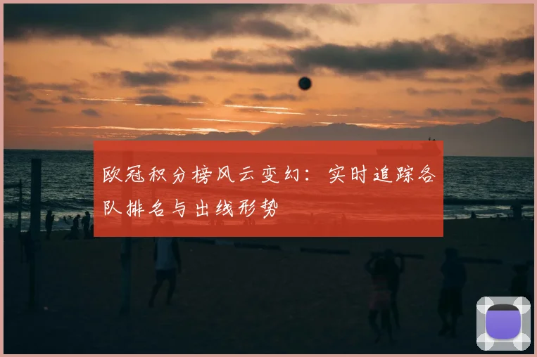 欧冠积分榜风云变幻：实时追踪各队排名与出线形势