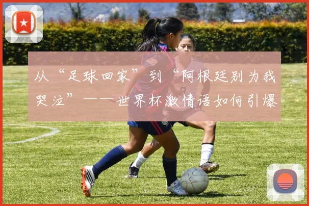 从“足球回家”到“阿根廷别为我哭泣”——世界杯激情语如何引爆社交媒体？