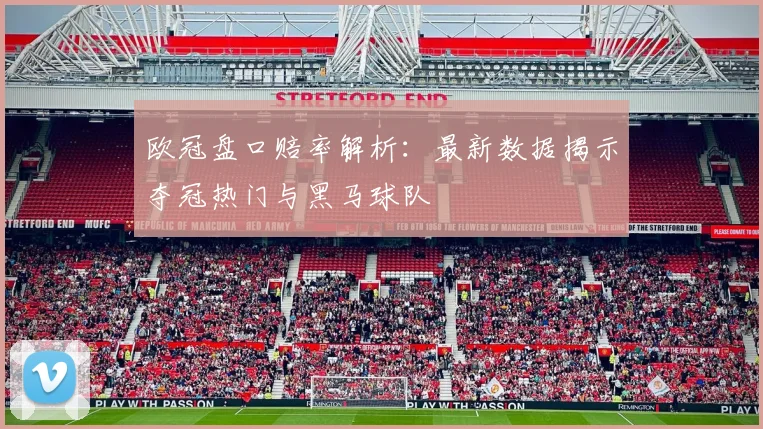 欧冠盘口赔率解析：最新数据揭示夺冠热门与黑马球队