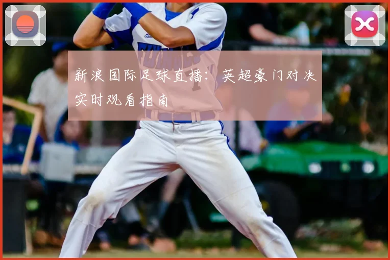 新浪国际足球直播：英超豪门对决实时观看指南