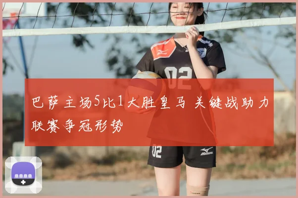 巴萨主场5比1大胜皇马 关键战助力联赛争冠形势