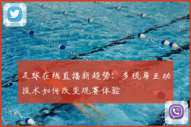 足球在线直播新趋势：多视角互动技术如何改变观赛体验