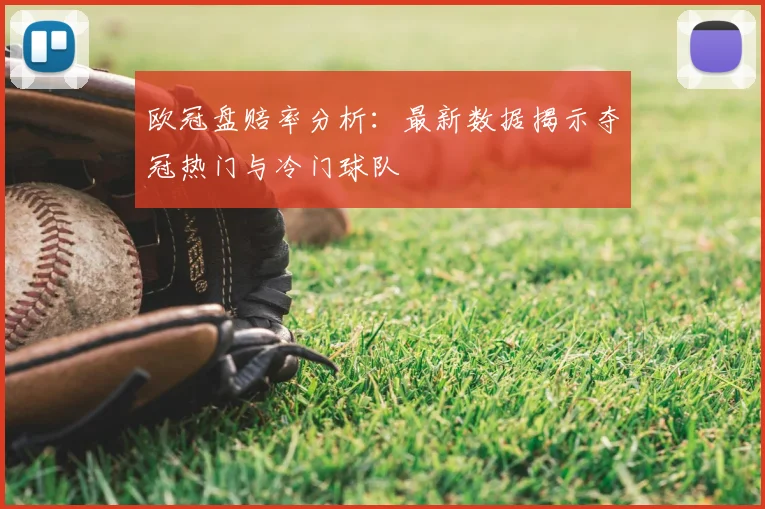 欧冠盘赔率分析：最新数据揭示夺冠热门与冷门球队