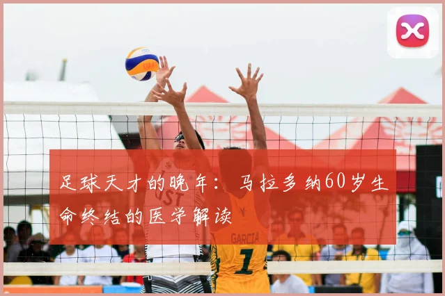 足球天才的晚年：马拉多纳60岁生命终结的医学解读