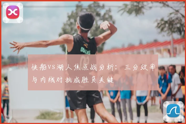 快船vs湖人焦点战分析：三分效率与内线对抗成胜负关键