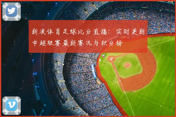 新浪体育足球比分直播：实时更新中超联赛最新赛况与积分榜
