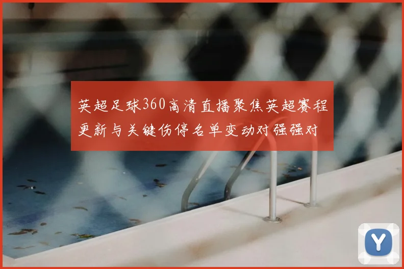 英超足球360高清直播聚焦英超赛程更新与关键伤停名单变动对强强对决的影响看点