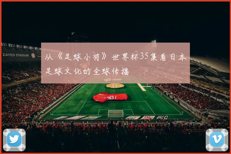 从《足球小将》世界杯35集看日本足球文化的全球传播
