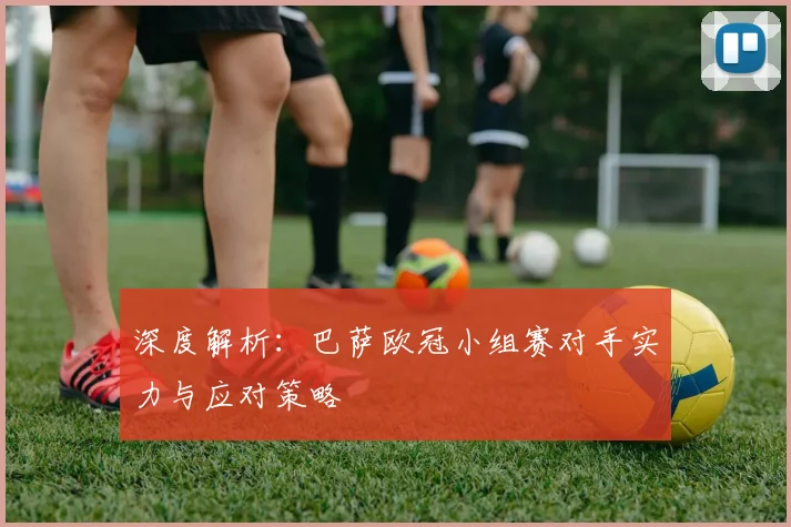 深度解析：巴萨欧冠小组赛对手实力与应对策略