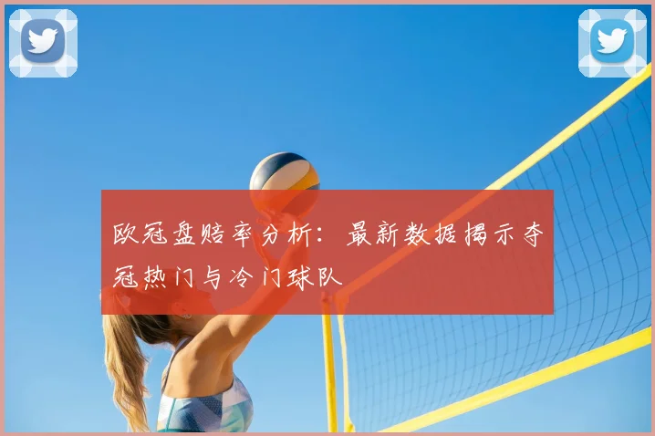 欧冠盘赔率分析：最新数据揭示夺冠热门与冷门球队