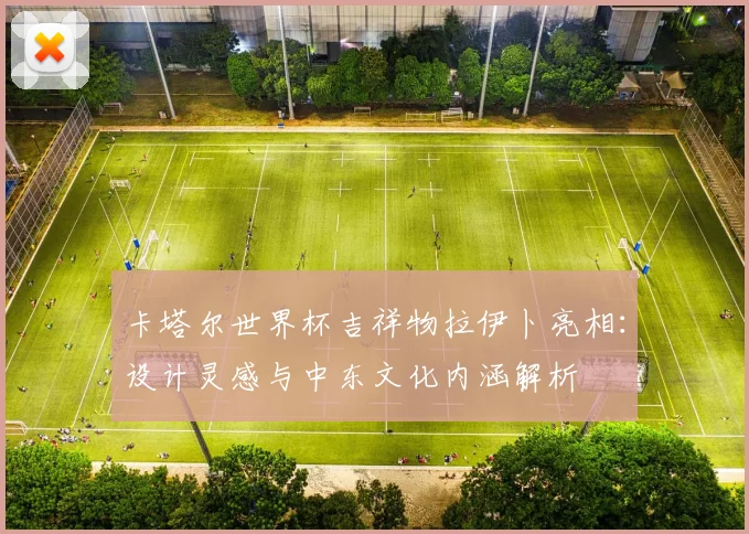 卡塔尔世界杯吉祥物拉伊卜亮相：设计灵感与中东文化内涵解析