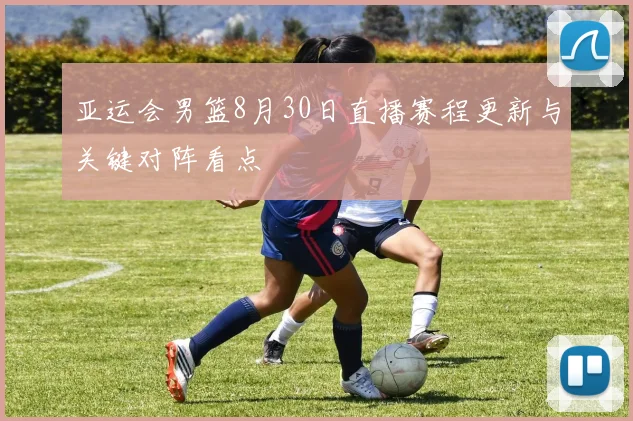 亚运会男篮8月30日直播赛程更新与关键对阵看点