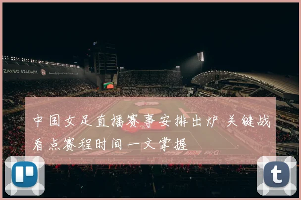 中国女足直播赛事安排出炉 关键战看点赛程时间一文掌握