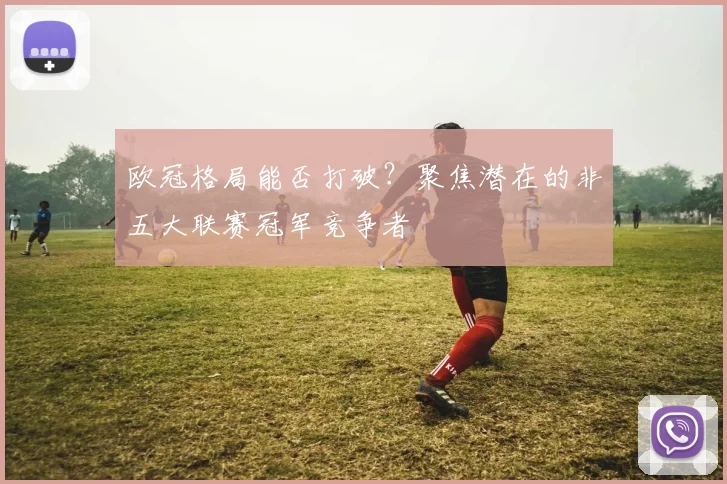 欧冠格局能否打破？聚焦潜在的非五大联赛冠军竞争者