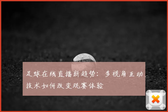 足球在线直播新趋势：多视角互动技术如何改变观赛体验